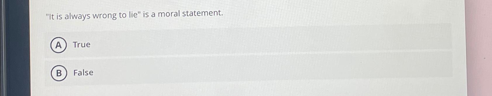  "It is always wrong to lie" is a moral statement. True