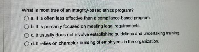  What is most true of an integrity-based ethics program? O a.