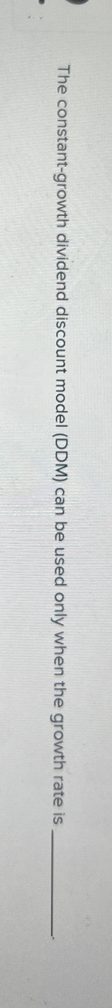  The constant-growth dividend discount model (DDM) can be used only when