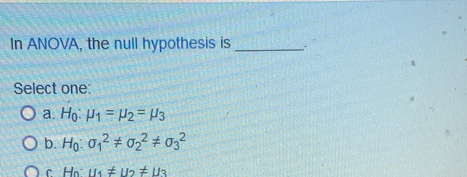  In ANOVA, the null hypothesis is Select one: a.H0:1=2=3 b.H0:122232 