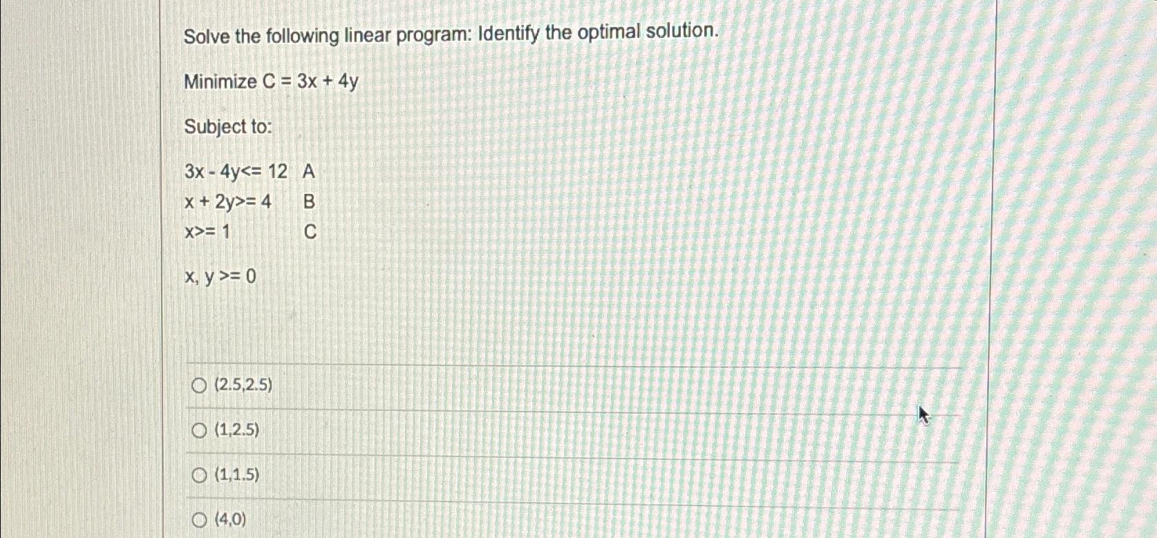  Solve the following linear program: Identify the optimal solution. Minimize C=3x+4y