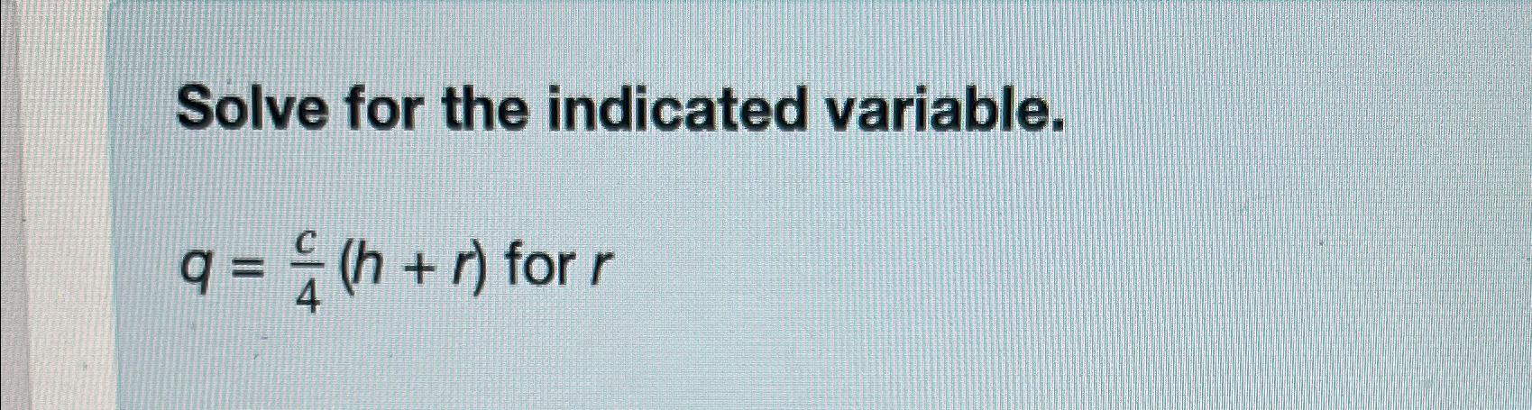  Solve for the indicated variable. q=c4(h+r) for r 