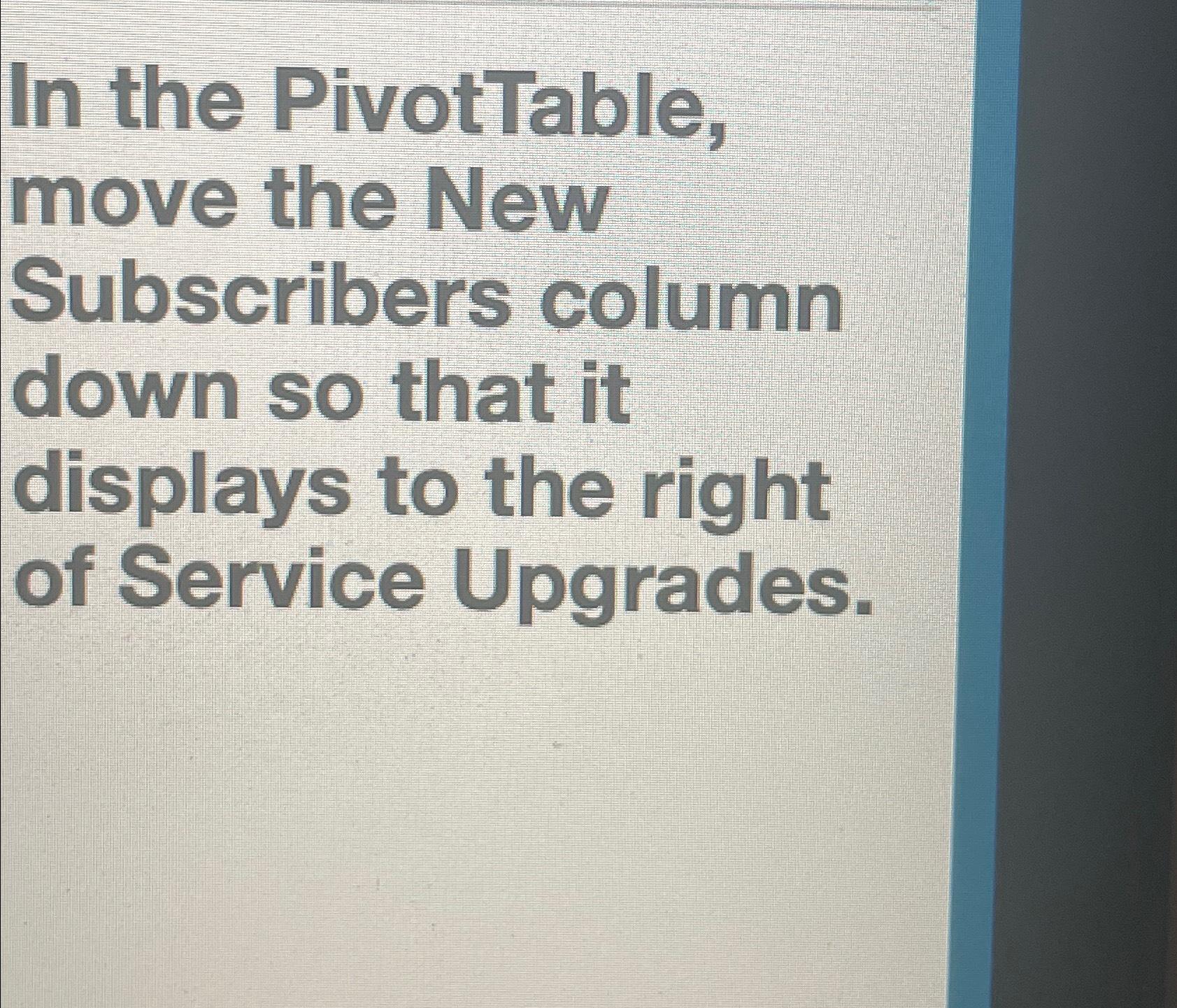  In the PivotTable, move the New Subscribers column down so that