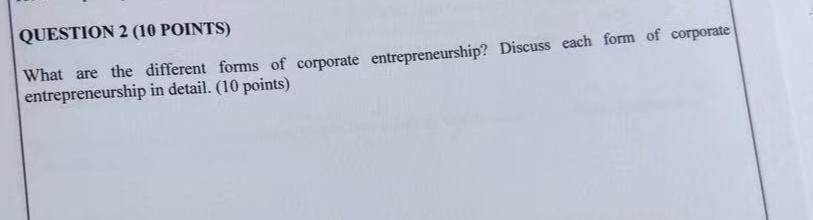  QUESTION 2(10 POINTS) What are the different forms of corporate entrepreneurship?