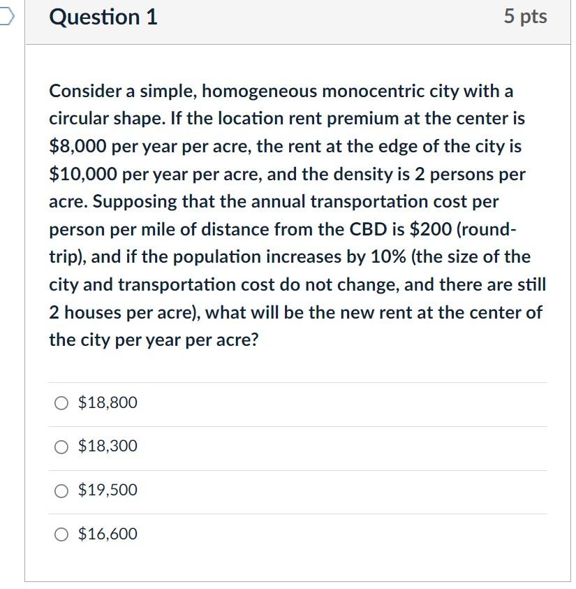  Question 1 5 pts Consider a simple, homogeneous monocentric city with