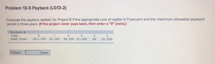  Problem 13-5 Payback (LG13-2) Compute the payback statistic for Project B