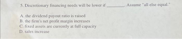  5. Discretionary financing needs will be lower if A. the dividend