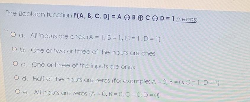  The Boolean function F(A,B,C,D)=Ao+Bo+Co+D=1 means: a. All inputs are ones )=1,B=1,C=1,D=(1