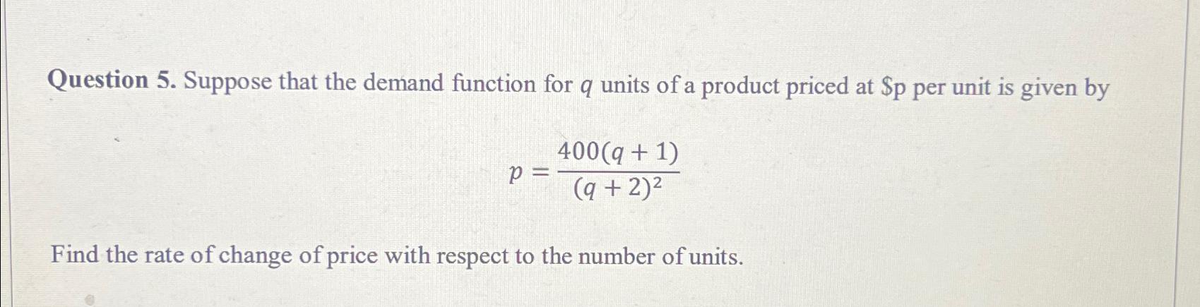  Question 5. Suppose that the demand function for q units of