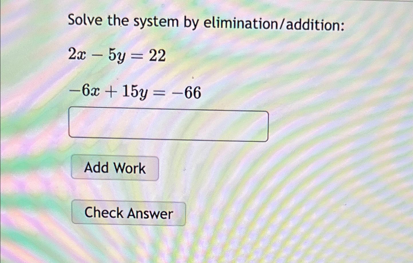  Solve the system by elimination/addition: 2x-5y=22 -6x+15y=-66 