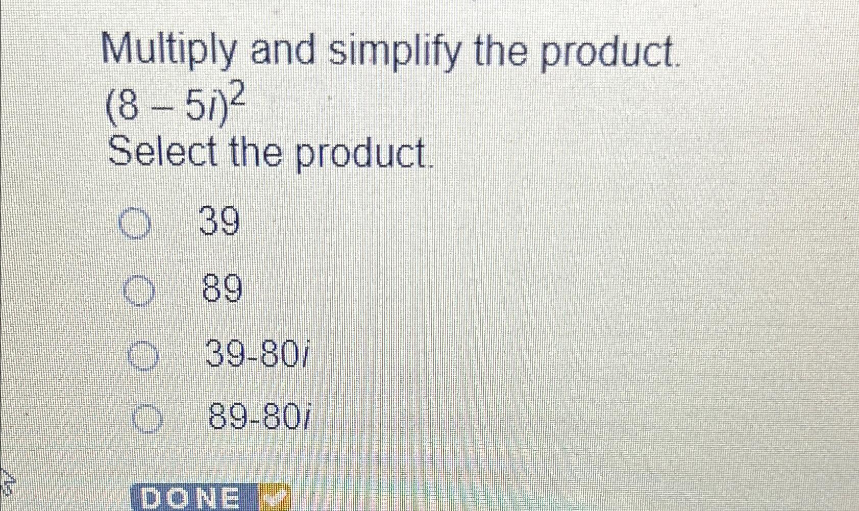  Multiply and simplify the product. (8-5i)2 Select the product. 39 89