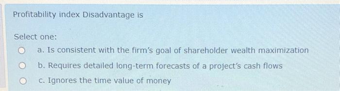  Profitability index Disadvantage is Select one: a. Is consistent with the