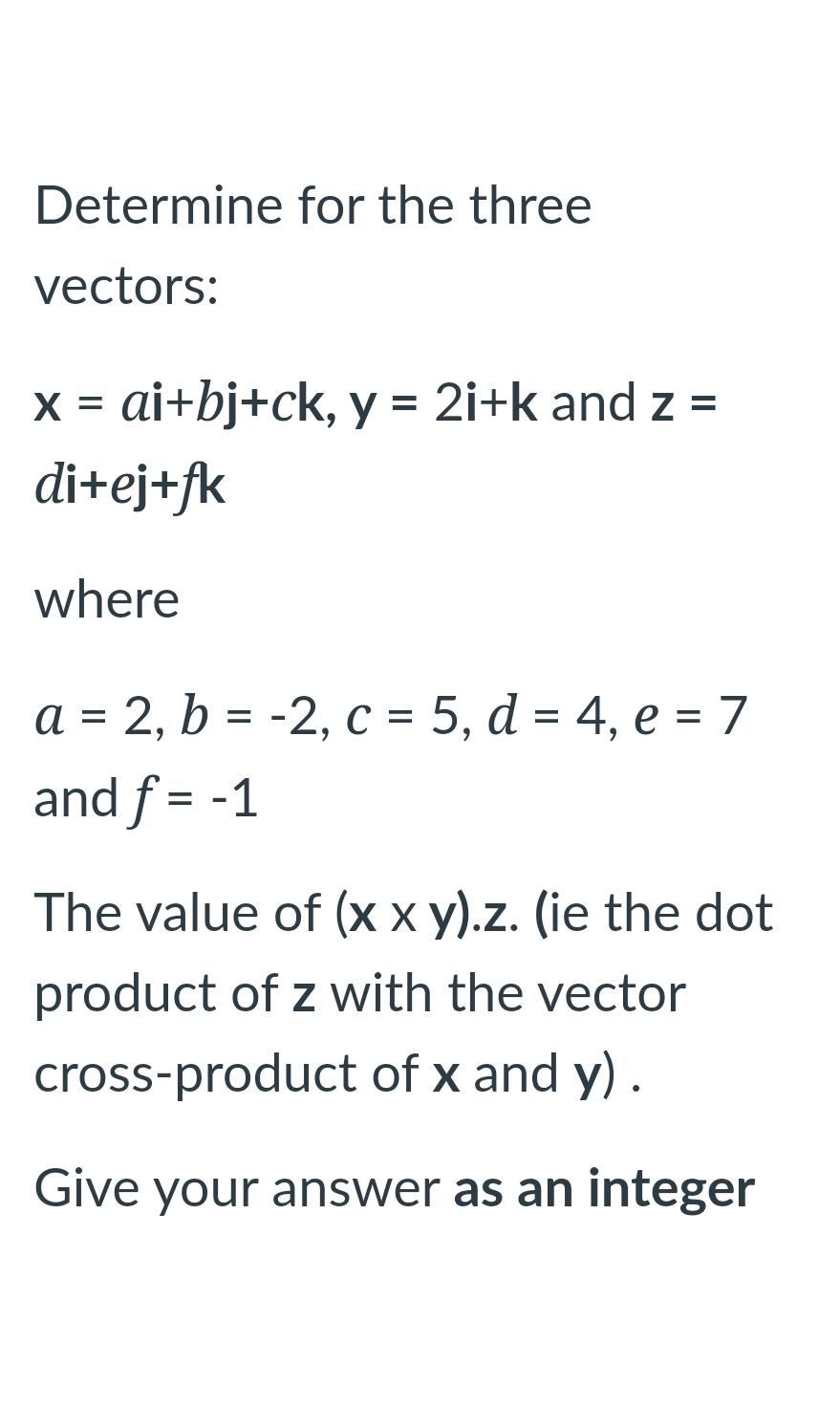  Determine for the three vectors: x=ai+bj+ck,y=2i+k and z=di+ej+fk where a=2,b=-2,c=5,d=4,e=7 and