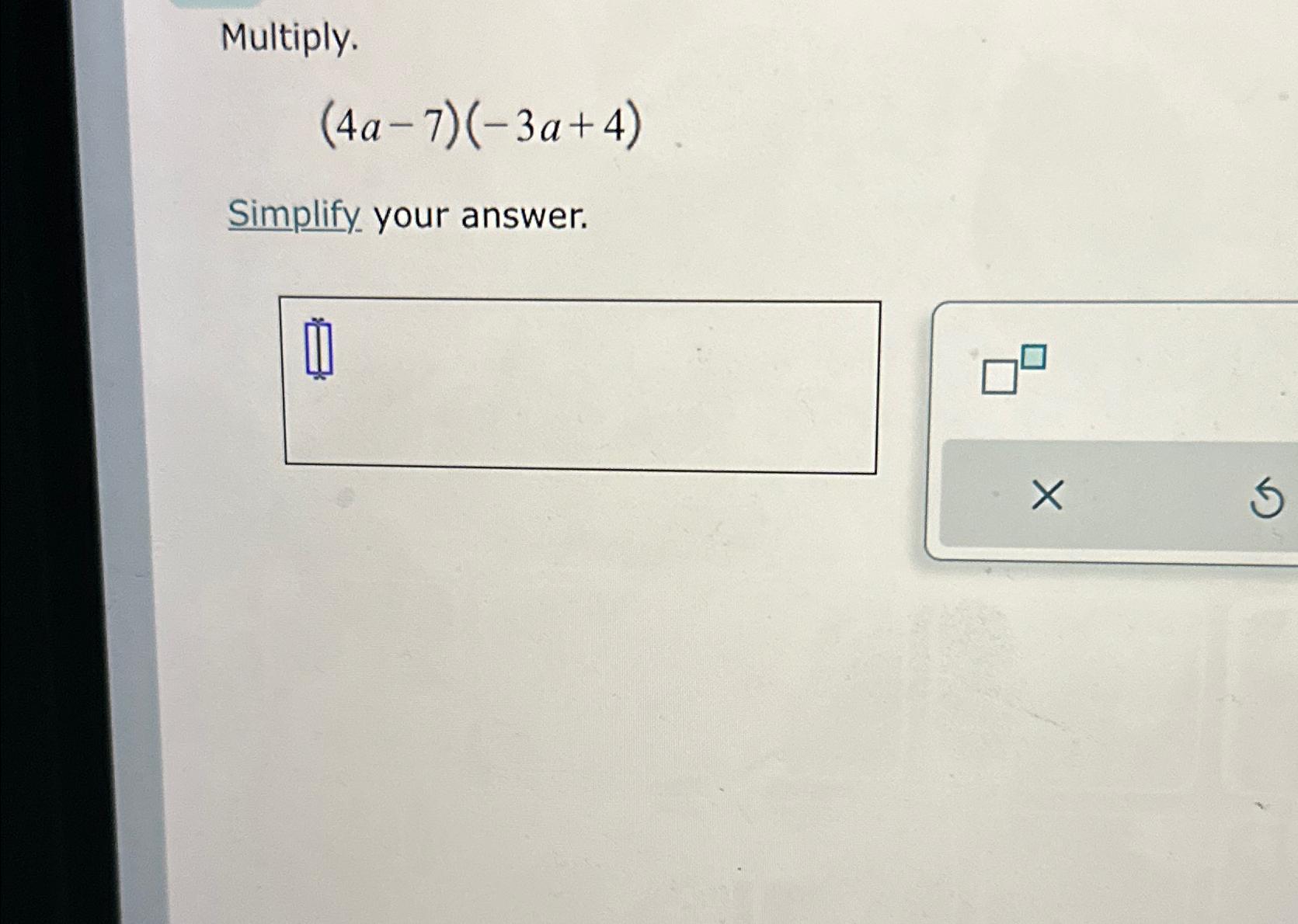  Multiply. (4a-7)(-3a+4) Simplify your answer. 