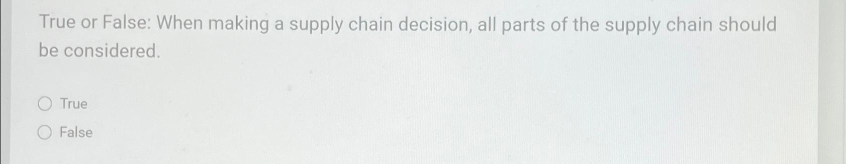  True or False: When making a supply chain decision, all parts