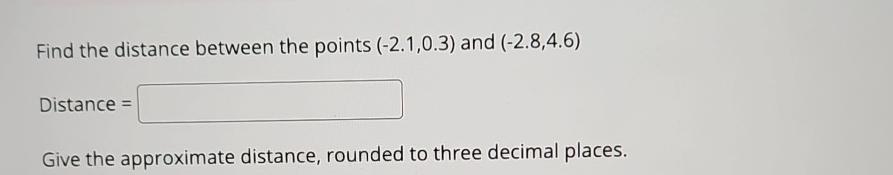  Find the distance between the points (-2.1,0.3) and (-2.8,4.6) Distance =