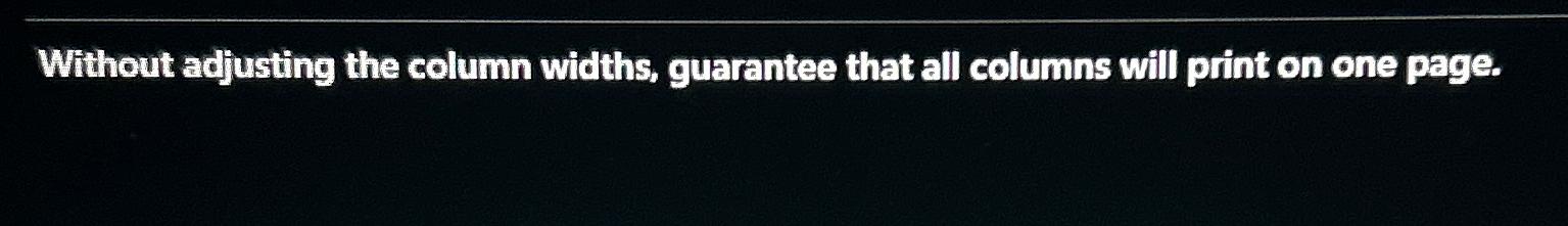  Without adjusting the column widths, guarantee that all columns will print