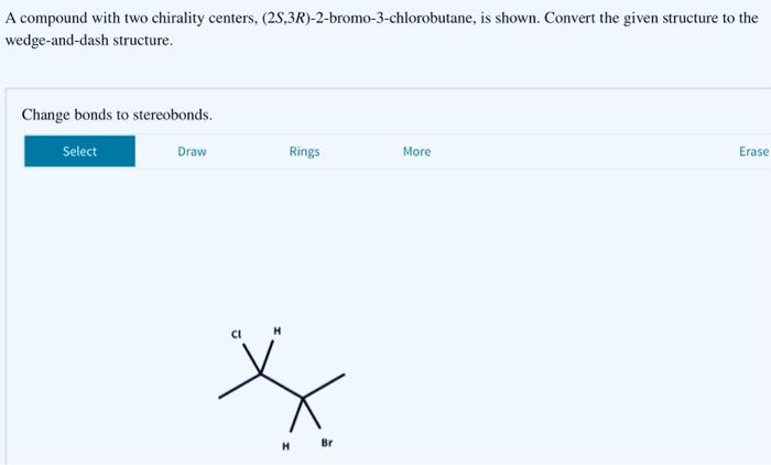  A compound with two chirality centers, (2S,3R)-2-bromo-3-chlorobutane, is shown. Convert the