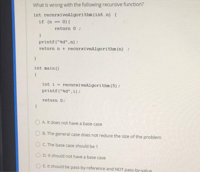  What is wrong with the following recursive function? int recursiveAlgorithm (int