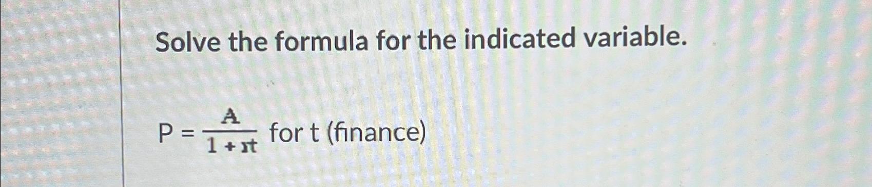  Solve the formula for the indicated variable. P=A1+xt for t(finance) 