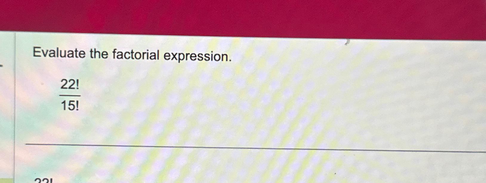  Evaluate the factorial expression. 22!15! 