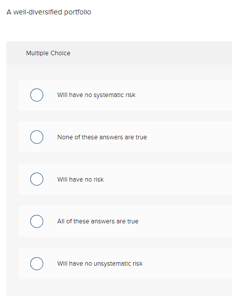  A well-diversified portfolio Multiple Choice Will have no systematic risk None