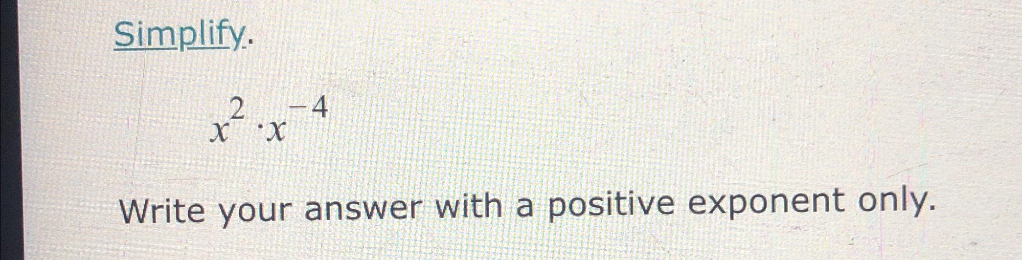  Simplify. x2*x-4 Write your answer with a positive exponent only. 