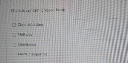  Objects contain (choose two) Class definitions Methods Inheritance Flelds/properties 
