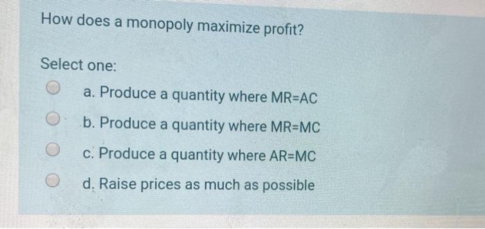  How does a monopoly maximize profit? Select one: a. Produce a
