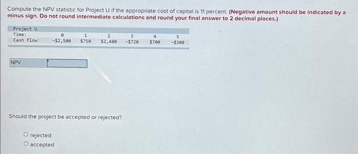  Compute the NPV statistic for Project U if the appropriate cost