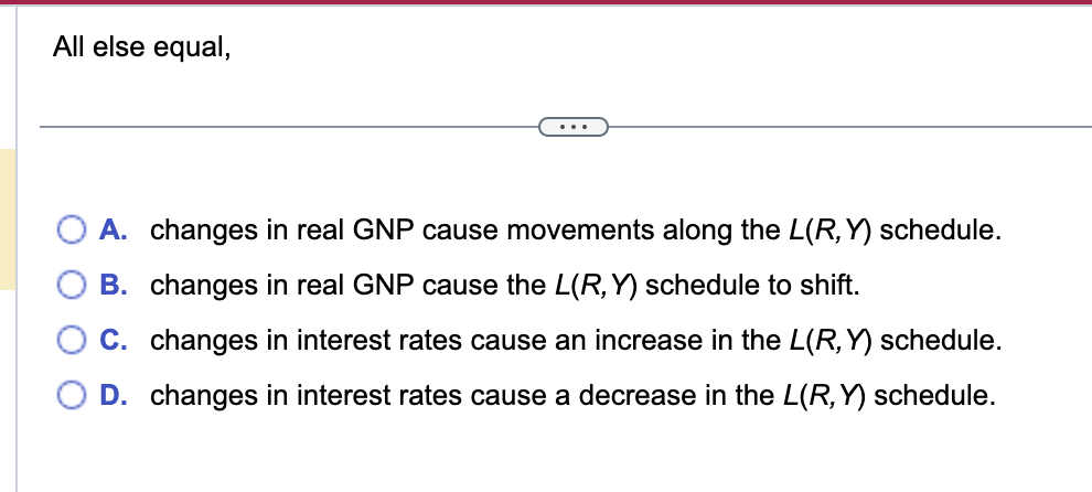  All else equal, A. changes in real GNP cause movements along