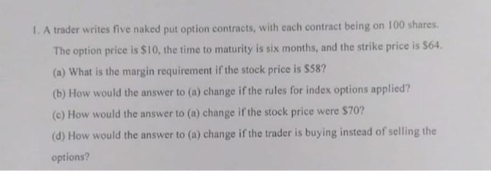  1. A trader writes five naked put option contracts, with each