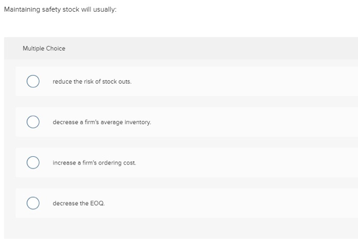 Maintaining safety stock will usually: Multiple Choice reduce the risk of