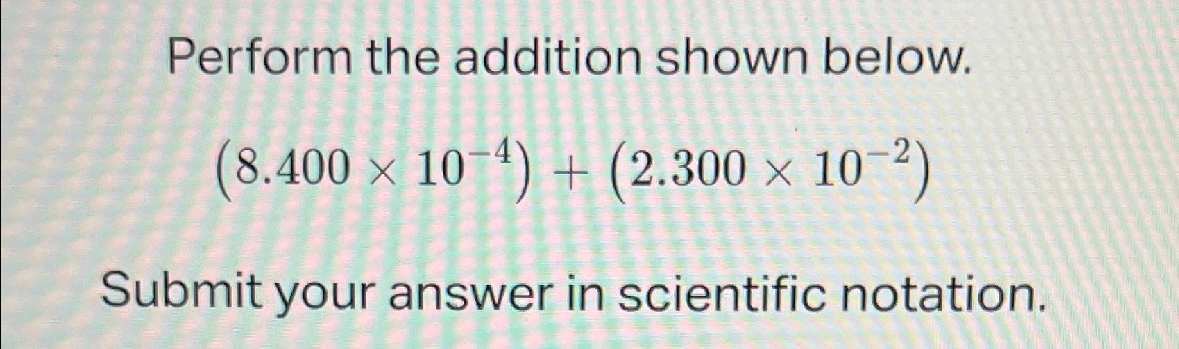  Perform the addition shown below. (8.40010-4)+(2.30010-2) Submit your answer in scientific