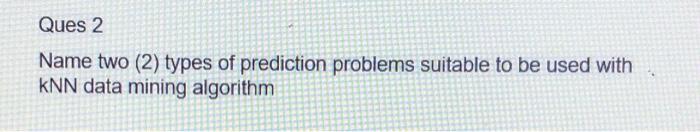  Ques 2 Name two (2) types of prediction problems suitable to