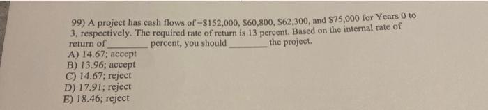 step by step solution please 99) A project has cash flows of