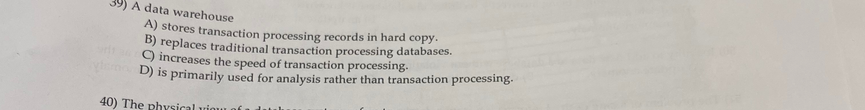  A data warehouse A) stores transaction processing records in hard copy.