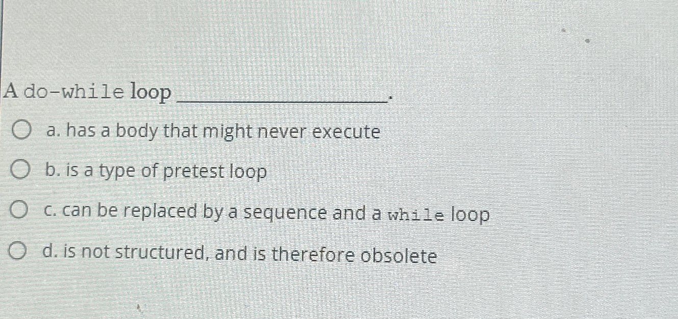  A do-while loop a. has a body that might never execute