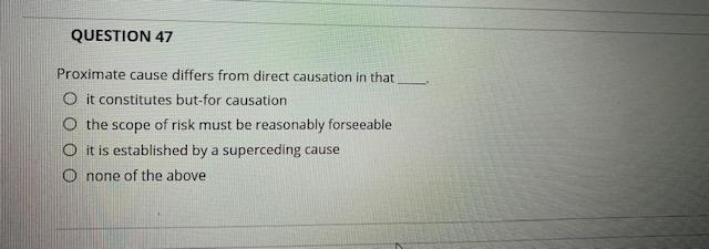  QUESTION 47 Proximate cause differs from direct causation in that O