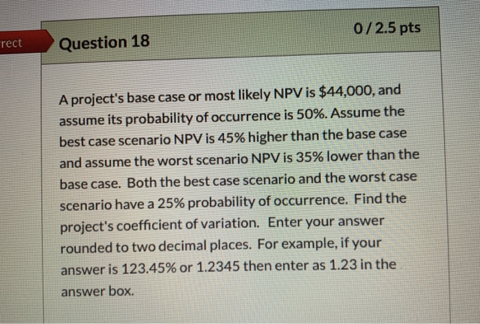  0/2.5 pts rect Question 18 A project's base case or most