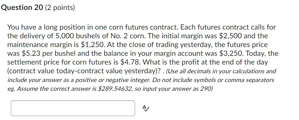 Question 20: You have a long position in one corn futures contract.