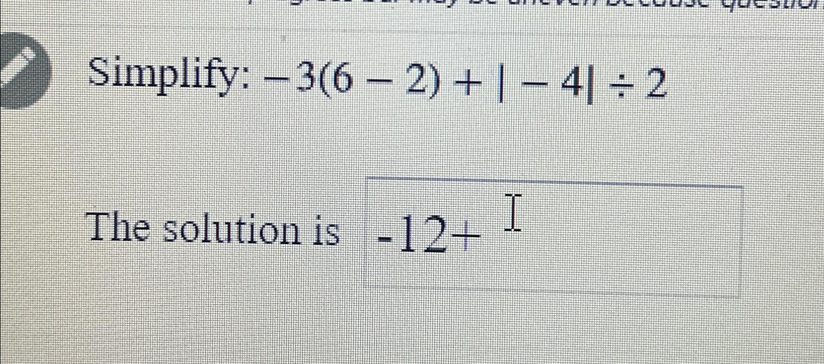 Simplify: -3(6-2)+|-4|2 The solution is -12+ I 