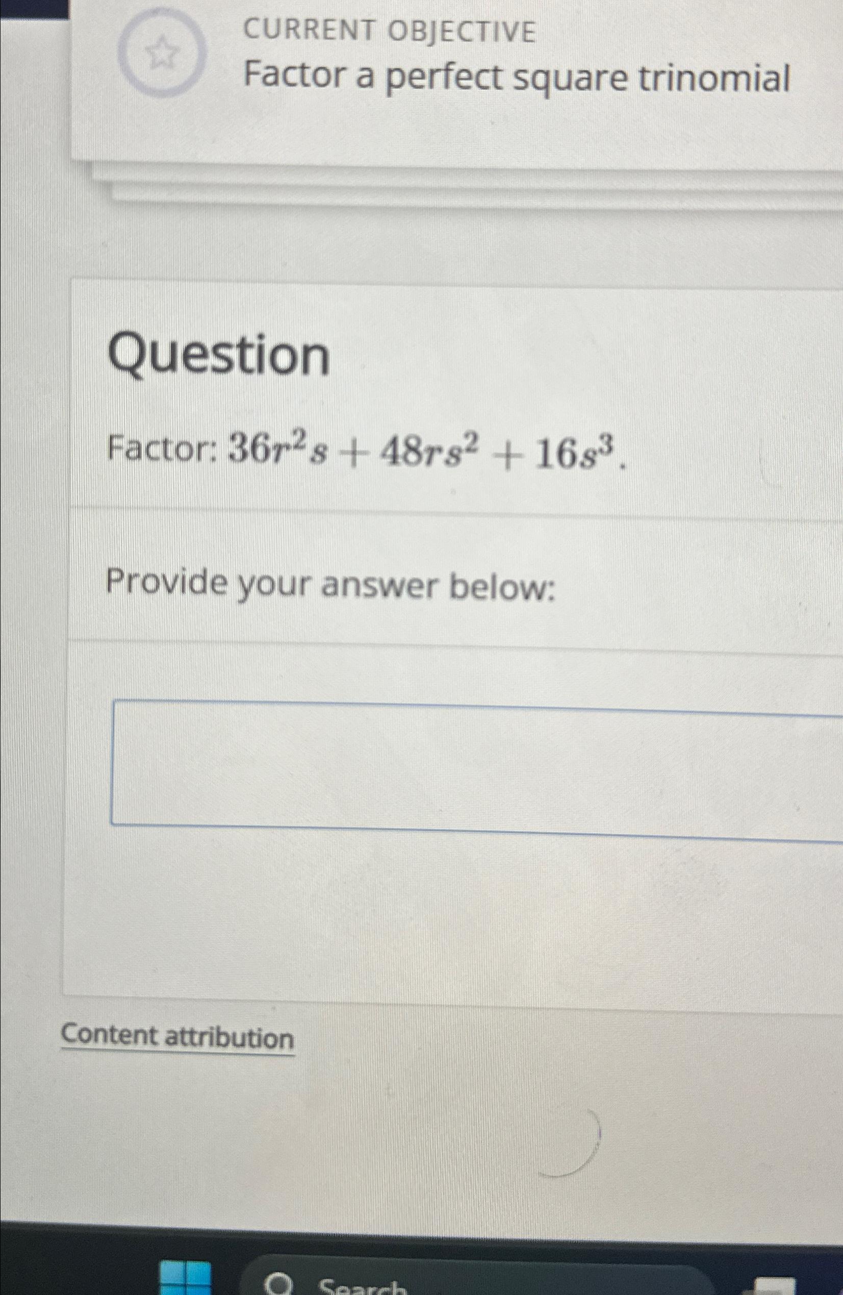 CURRENT OBJECTIVE Factor a perfect square trinomial Question Factor: 36r2s+48rs2+16s3. Provide
