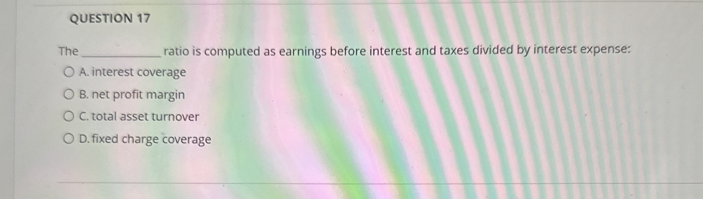  QUESTION 17 The ratio is computed as earnings before interest and