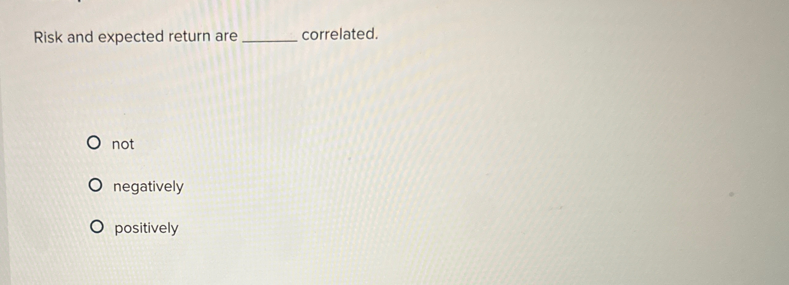  Risk and expected return are q, correlated. not negatively positively 
