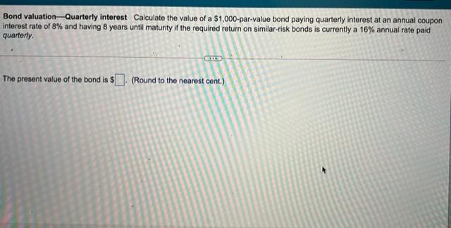 Please answer the question and show steps. Bond valuation-Quarterly interest Calculate