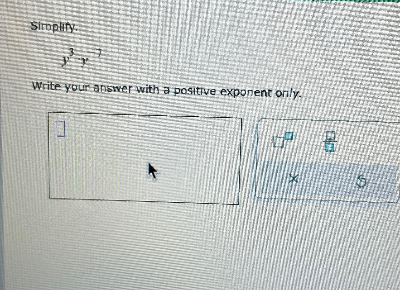  Simplify. y3*y-7 Write your answer with a positive exponent only. 