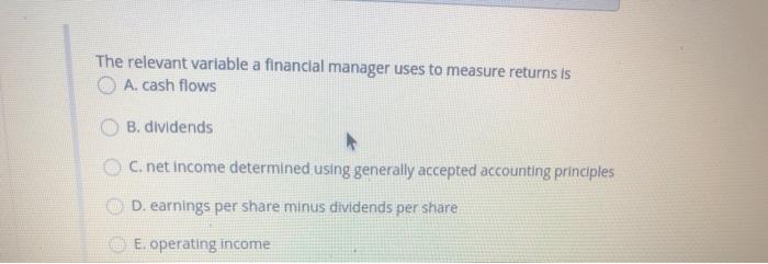  The relevant variable a financial manager uses to measure returns is