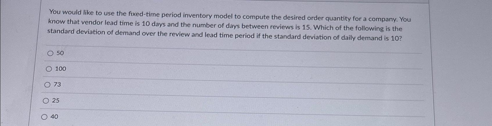  You would like to use the fixed-time period inventory model to