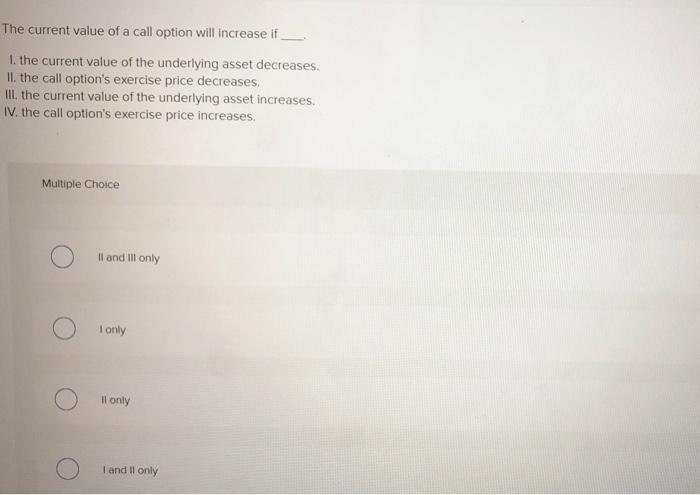  The current value of a call option will increase if 1.